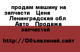 продам машину на запчасти › Цена ­ 15 000 - Ленинградская обл. Авто » Продажа запчастей   